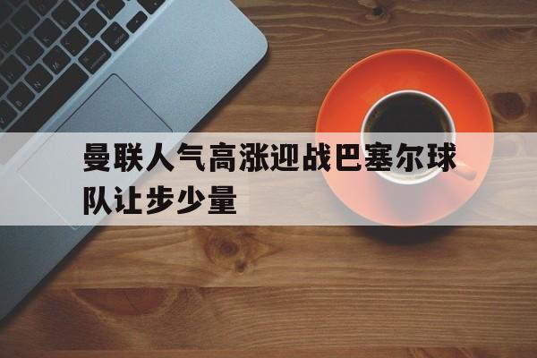 包含曼联人气高涨迎战巴塞尔球队让步少量的词条